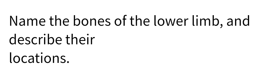 Name the bones of the lower limb, and
describe their
locations.
