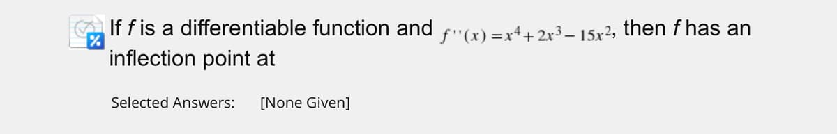 If f is a differentiable function and ƒ''(x)=x4+2x³− 15x², then f has an
inflection point at
Selected Answers: [None Given]