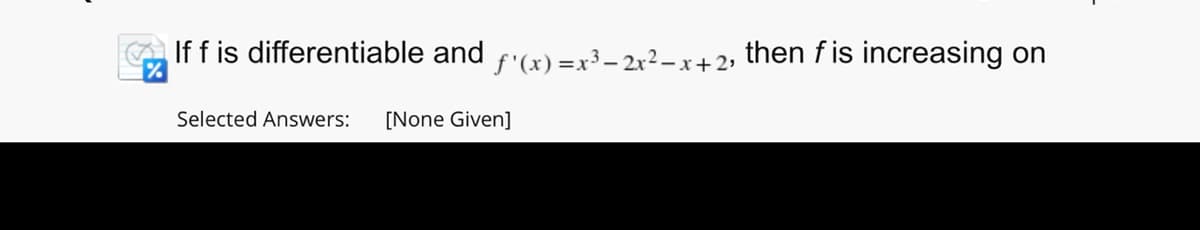 If f is differentiable and f'(x) = x³ - 2x²-x+ 2₁
%
Selected Answers: [None Given]
then fis increasing on
