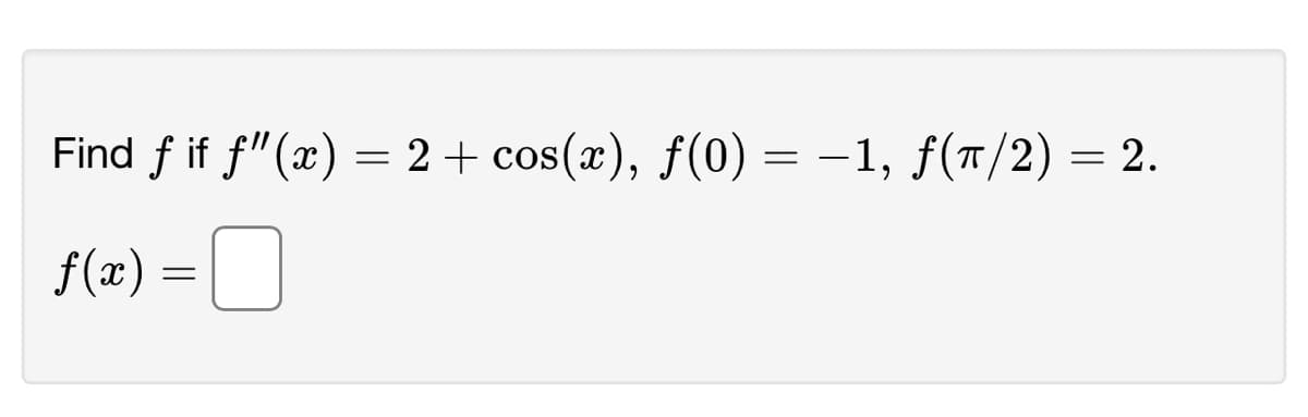 ### Problem Statement:

**Objective:** Find the function \( f \) given the following conditions:

1. The second derivative of the function, \( f''(x) \), is given by:
\[ f''(x) = 2 + \cos(x) \]

2. The initial condition at \( x = 0 \) is:
\[ f(0) = -1 \]

3. The function value at \( x = \frac{\pi}{2} \) is:
\[ f\left(\frac{\pi}{2}\right) = 2 \]

**Find:** \( f(x) = \) ☐