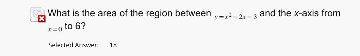 What is the area of the region between y=x²-2x-3 and the x-axis from
X
to 6?
x=0
Selected Answer: 18