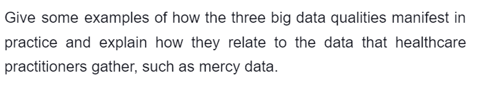 Give some examples of how the three big data qualities manifest in
practice and explain how they relate to the data that healthcare
practitioners gather, such as mercy data.