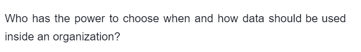 Who has the power to choose when and how data should be used
inside an organization?