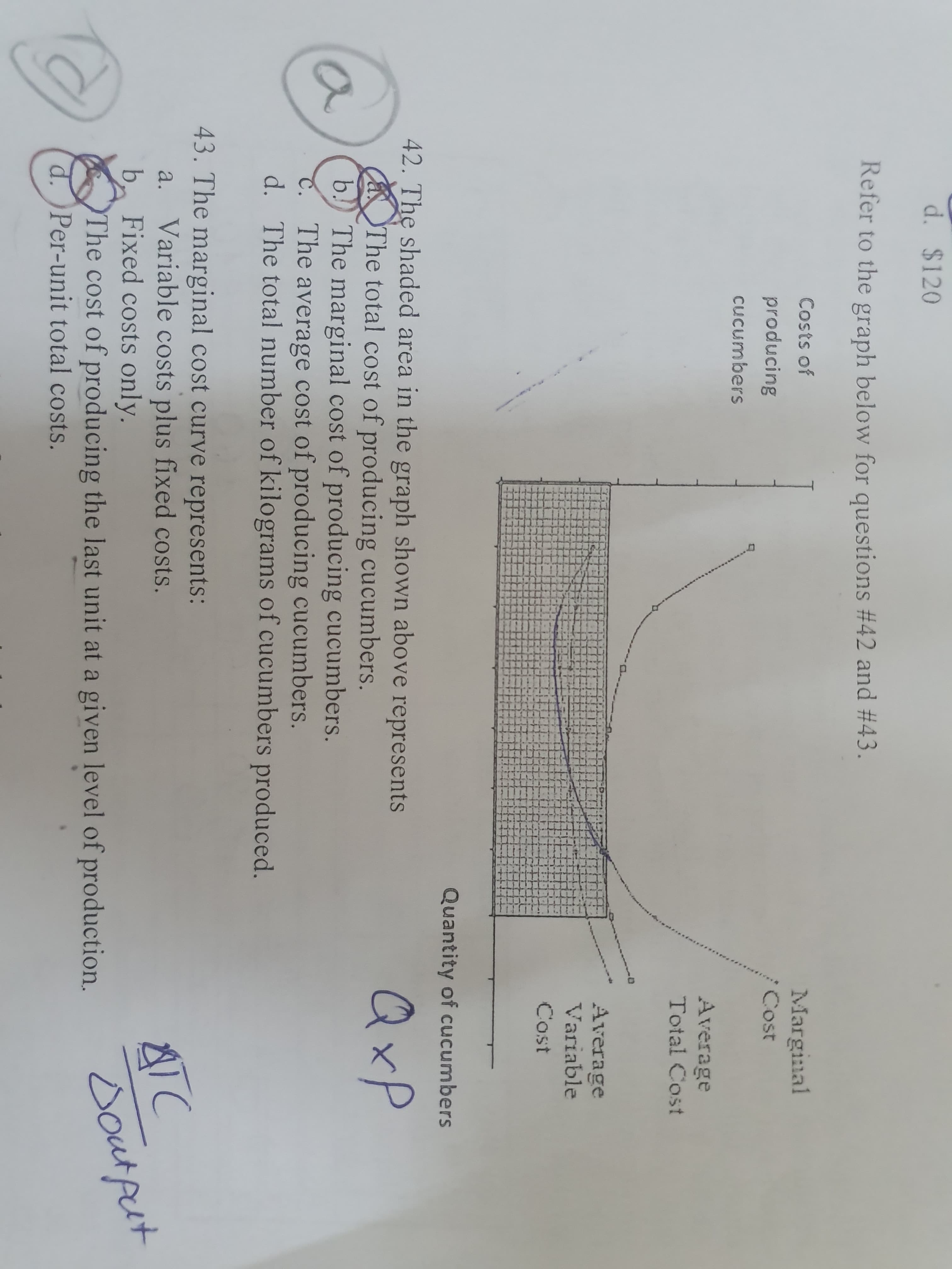 43. The marginal cost curve represents:
a. Variable costs plus fixed costs.
b. Fixed costs only.
The cost of producing the last unit at a given level of production.
d.Per-unit total costs.
