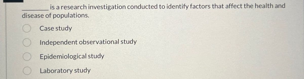 is a research investigation conducted to identify factors that affect the health and
disease of populations.
Case study
Independent observational study
Epidemiological study
Laboratory study