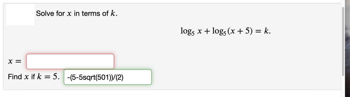 Solve for x in terms of k.
logs x + log, (x + 5) = k.
X =
Find x if k = 5. -(5-5sqrt(501))/(2)
