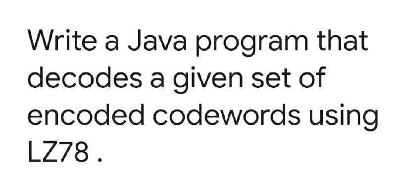 Write a Java program that
decodes a given set of
encoded codewords using
LZ78.