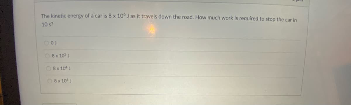 The kinetic energy of a car is 8 x 10° J as it travels down the road. How much work is required to stop the car in
10 s?
08x 105 J
O 8x 104 J
O 8x 10° J
