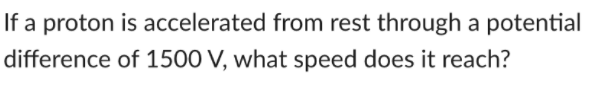 If a proton is accelerated from rest through a potential
difference of 1500 V, what speed does it reach?
