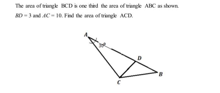 The area of triangle BCD is one third the area of triangle ABC as shown.
BD = 3 and AC = 10. Find the area of triangle ACD.
A.
308
D
B
C
