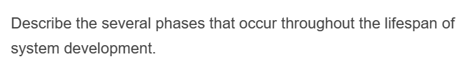Describe the several phases that occur throughout the lifespan of
system development.