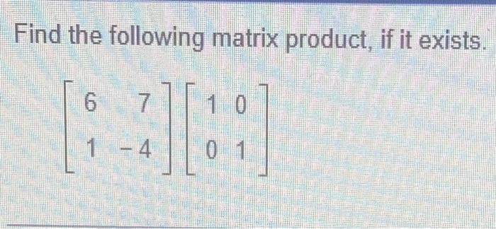 Find the following matrix product, if it exists.
6
7
1 - 4
01