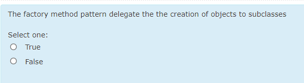 The factory method pattern delegate the the creation of objects to subclasses
Select one:
O True
O False
