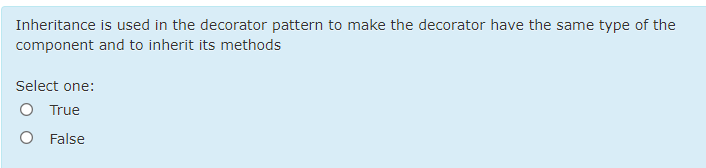 Inheritance is used in the decorator pattern to make the decorator have the same type of the
component and to inherit its methods
Select one:
O True
O False
