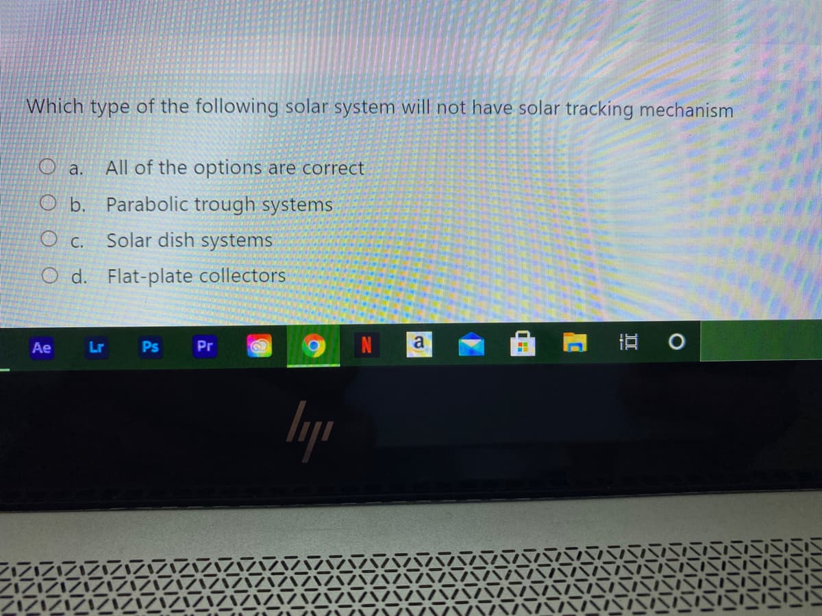 Which type of the following solar system will not have solar tracking mechanism
Oa.
All of the options are correct
O b. Parabolic trough systems
O c. Solar dish systems
O d. Flat-plate collectors
近0
Ae
Lr Ps
Pr
