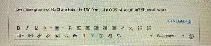 How many grams of NaCl are there in 150.0 mL of a 0.39 M solution? Show all work.
HTML Editorn
B IyA. A.IE三 国国xx 三E
田。回 深国 G 0v
Paragraph
