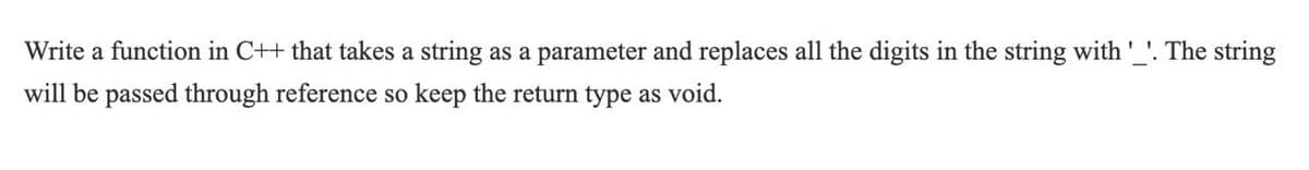 Write a function in C++ that takes a string as a parameter and replaces all the digits in the string with' '. The string
will be passed through reference so keep the return type as void.
