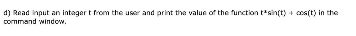 d) Read input an integer t from the user and print the value of the function t*sin(t) + cos(t) in the
command window.
