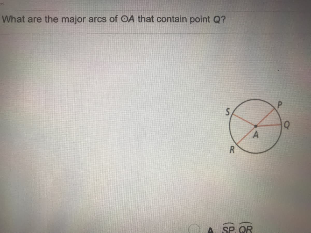 ps
What are the major arcs of OA that contain point Q?
R
SP. OR
