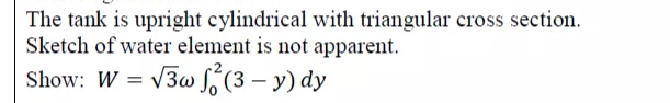 The tank is upright cylindrical with triangular cross section.
Sketch of water element is not apparent.
Show: W = v3w f, (3 – y) dy

