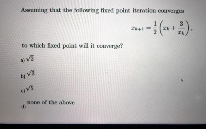 Assuming that the following fixed point iteration converges
().
1
3
Tk +
Ik
Ik+1
to which fixed point will it converge?
a) V?
b) V3
c) V5
none of the above
d)
