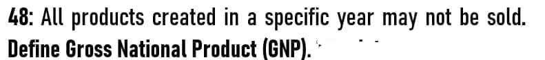 48: All products created in a specific year may not be sold.
Define Gross National Product (GNP).
