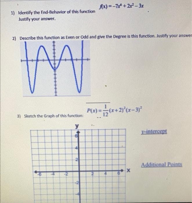 Ax) =-7+2r- 3r
1) Identify the End-Behavior of this function
Justify your answer.
2) Describe this function as Even or Odd and give the Degree is this function. Justify your answer
P(x) =
3) Sketch the Graph of this function:
y
-intercept
Additional Points
12.
