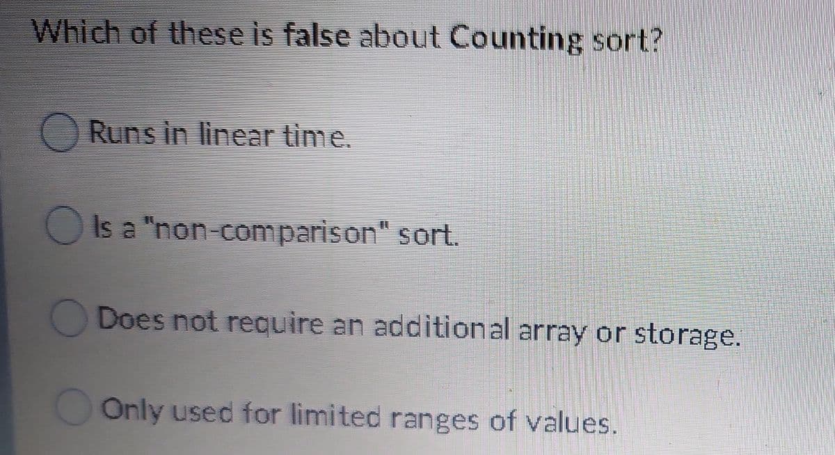 Which of these is false about Counting sort?
ORuns in linear time.
Is a "non-comparison" sort.
Does not require an additional array or storage.
O Only used for limited ranges of values.

