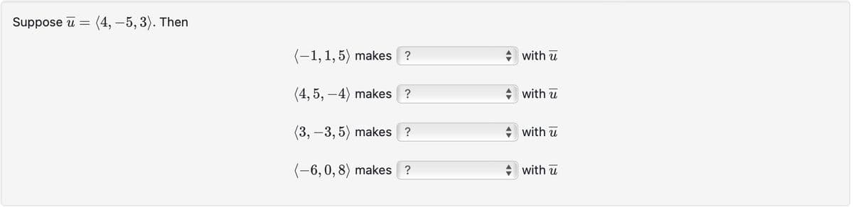 Suppose u = (4, -5,3). Then
(-1,1,5) makes ?
(4, 5,-4) makes ?
(3, -3, 5) makes ?
(-6,0, 8) makes ?
with u
with u
with u
with u