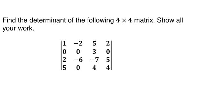 Find the determinant of the following 4 x 4 matrix. Show all
your work.
|1 -2
0
1025
2 -6
5
3
-7
0 4
2054
41