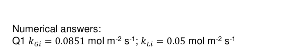 Numerical answers:
Q1 KGi = 0.0851 mol m² s-¹; kli
=
0.05 mol m-² S-1