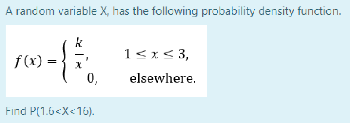 A random variable X, has the following probability density function.
1< x< 3,
f(x) =
-
elsewhere.
Find P(1.6<X<16).
