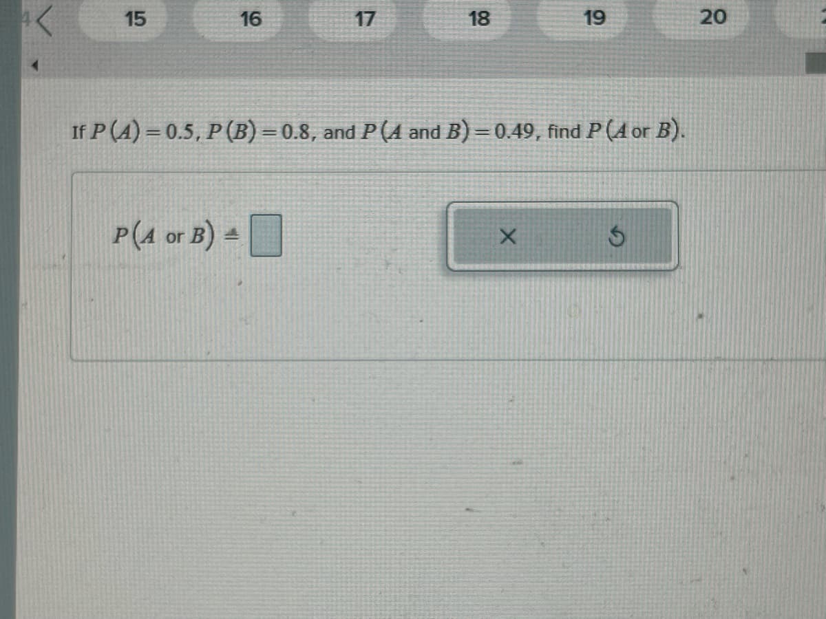 15
16
17
P(A or B) =
18
If P (A) = 0.5, P (B) = 0.8, and P (A and B) = 0.49, find P (A or B).
19
X
Ś
20