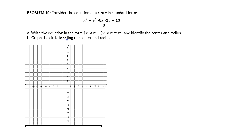 PROBLEM 10: Consider the equation of a circle in standard form:
x² + y2 -8x -2y + 13 =
a. Write the equation in the form (x -h)² + (y -k)? = p², and identify the center and radius.
b. Graph the circle labeļing the center and radius.
-9 4 - -6 5 -4 -3 -2 1
1
-1
-2
-4
-7
-8
