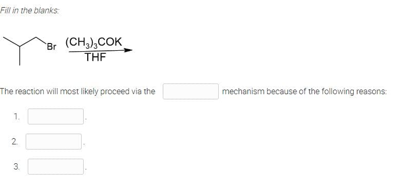 Fill in the blanks:
(CH3),COK
THE
Br
The reaction will most likely proceed via the
mechanism because of the following reasons:
1.
3.
2.
