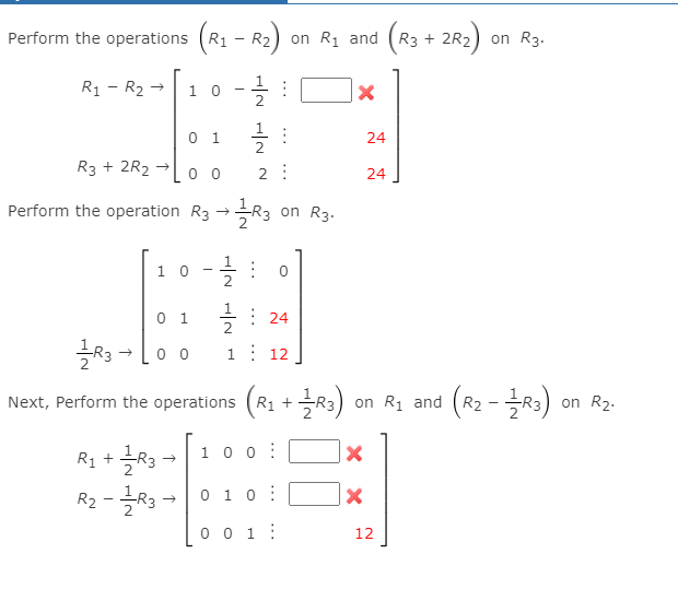 operations (R1 - R2) on R1 and (R3 + 2R2) on R3.
Perform the
R1 - R2 -
1 0
0 1
24
2.
R3 + 2R2
0 0
24
Perform the operation R3 →R3 on R3.
1 0
글 :
0 1
2
글 : 24
1.
12
operations (R1 +R3) on R1 and (R2 -R3)
Next, Perform the
on R2.
1 0
RI + 글R3
R2-글R3
0 1 0 :
0 0 1:
12
...
...
