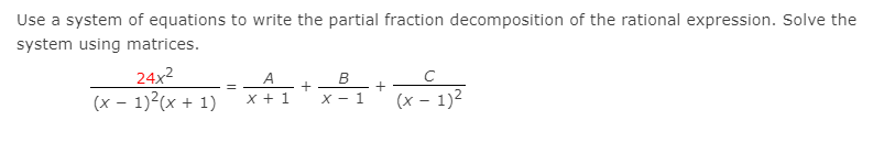 Use a system of equations to write the partial fraction decomposition of the rational expression. Solve the
system using matrices.
24x2
(x – 1)2(x + 1)
A
B
%3D
X + 1
X - 1
(x – 1)2
+
