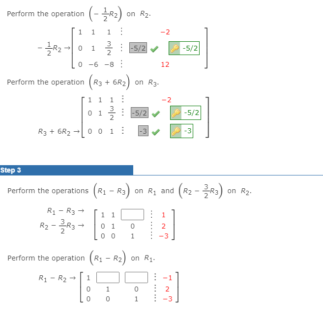 Perform the operation (-R2)
on R2.
1.
1.
1
-2
3
: -5/2
2
-5/2
1
0 -6 -8 :
12
Perform the operation (R3 + 6R2) on R3.
1 1
1:
-2
3
0 1
|-5/2
-5/2
R3 + 6R2 →
0 0 1 :
|-3
-3
Step 3
(R2 -R3)
Perform the operations
R1 - R3) on R1 and
R1 - R3 →
3R3
1 1
0 1
2.
0 0
1
-3
Perform the operation
R1
R2
on R1.
R1 - R2
1.
-1
2
1
-3
