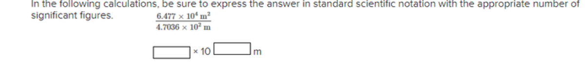In the following calculations, be sure to express the answer in standard scientific notation with the appropriate number of
significant figures.
6.477 × 10 m²
4.7036 x 102 m
x 10

