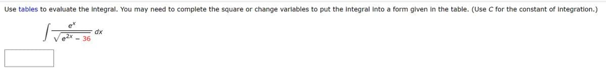 Use tables to evaluate the integral. You may need to complete the square or change variables to put the integral into a form given in the table. (Use C for the constant of integration.)
ex
dx
e2X - 36
