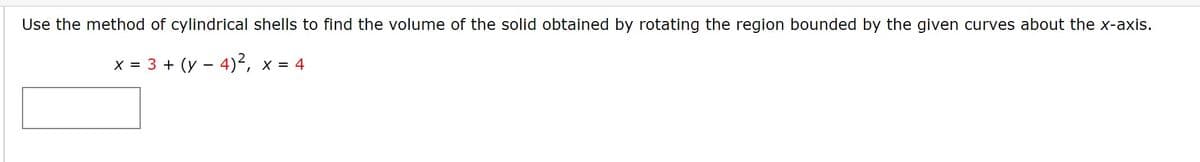 Use the method of cylindrical shells to find the volume of the solid obtained by rotating the region bounded by the given curves about the x-axis.
x = 3 + (y – 4)², x = 4
