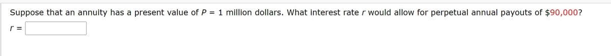 Suppose that an annuity has a present value of P = 1 million dollars. What interest rater would allow for perpetual annual payouts of $90,000?
r =
