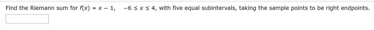 Find the Riemann sum for f(x) = x – 1,
-6 < x < 4, with five equal subintervals, taking the sample points to be right endpoints.
