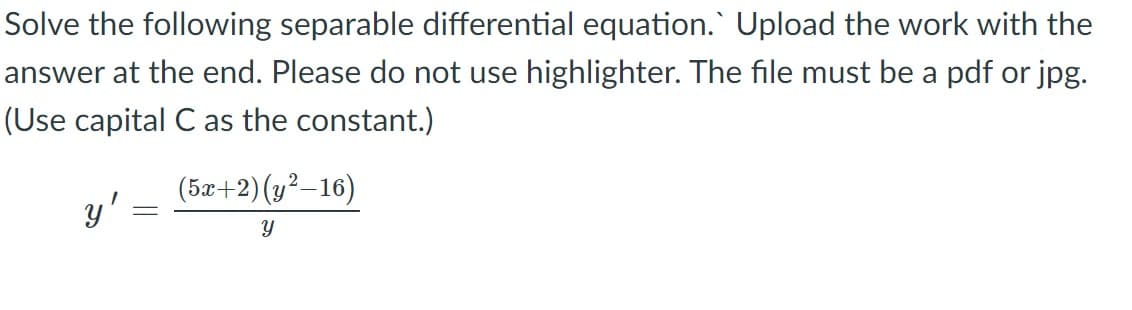 Solve the following separable differential equation.` Upload the work with the
answer at the end. Please do not use highlighter. The file must be a pdf or jpg.
(Use capital C as the constant.)
(5æ+2) (y²–16)
y'
