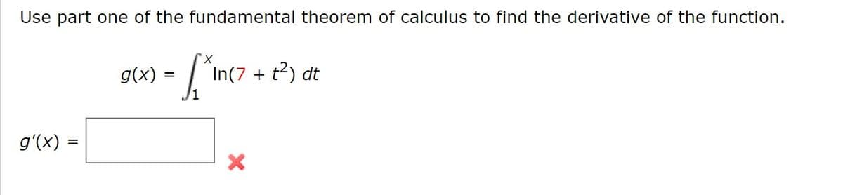 Use part one of the fundamental theorem of calculus to find the derivative of the function.
x.
g(x) =
In(7 + t2) dt
g'(x) =
