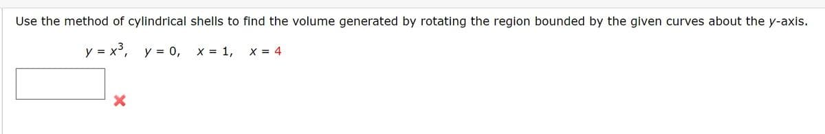 Use the method of cylindrical shells to find the volume generated by rotating the region bounded by the given curves about the y-axis.
y = x³, y = 0,
X = 1,
X = 4
