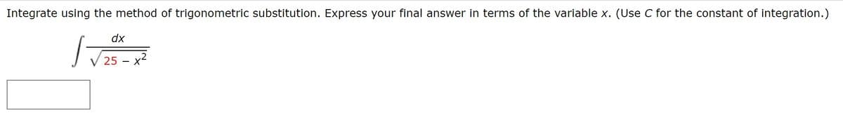 Integrate using the method of trigonometric substitution. Express your final answer in terms of the variable x. (Use C for the constant of integration.)
dx
25 – x2
