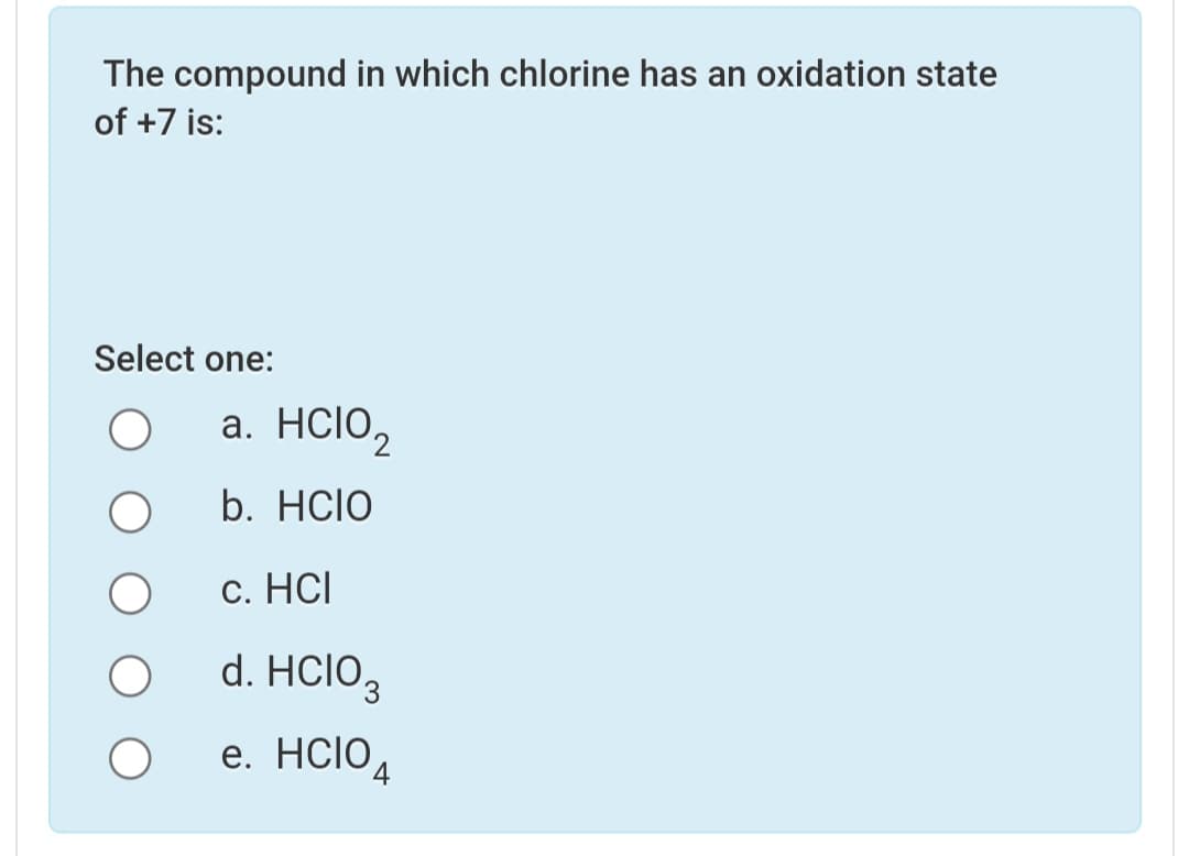 The compound in which chlorine has an oxidation state
of +7 is:
Select one:
a. HCIO2
b. Hclo
c. HCl
d. HCIO3
е. HCIO
