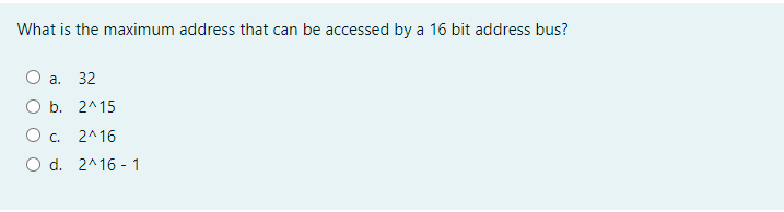 What is the maximum address that can be accessed by a 16 bit address bus?
O a. 32
O b. 2^15
O c. 2^16
O d. 2^16 - 1
