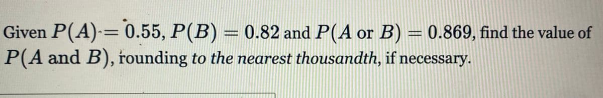 Given P(A) = 0.55, P(B) = 0.82 and P(A or B) = 0.869, find the value of
P(A and B), rounding to the nearest thousandth, if necessary.